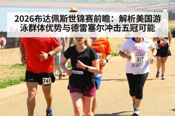 2026布达佩斯世锦赛前瞻:解析美国游泳群体优势与德雷塞尔冲击五冠可能