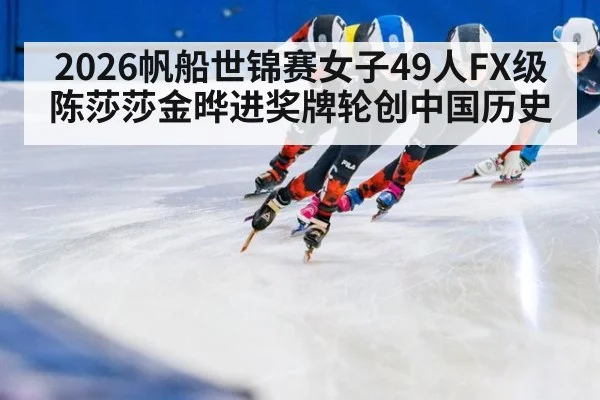 2026帆船世锦赛女子49人FX级陈莎莎金晔进奖牌轮创中国历史