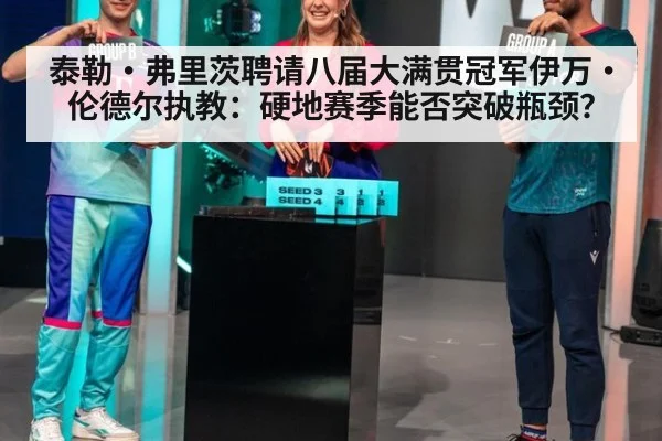 泰勒·弗里茨聘请八届大满贯冠军伊万·伦德尔执教：硬地赛季能否突破瓶颈？
