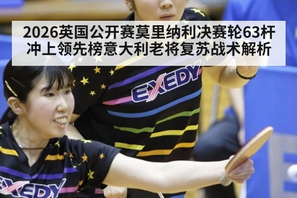 2026英国公开赛莫里纳利决赛轮63杆冲上领先榜意大利老将复苏战术解析