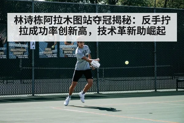 林诗栋阿拉木图站夺冠揭秘：反手拧拉成功率创新高，技术革新助崛起